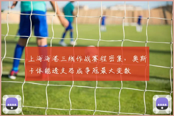 上海海港三线作战赛程密集，奥斯卡体能透支恐成争冠最大变数