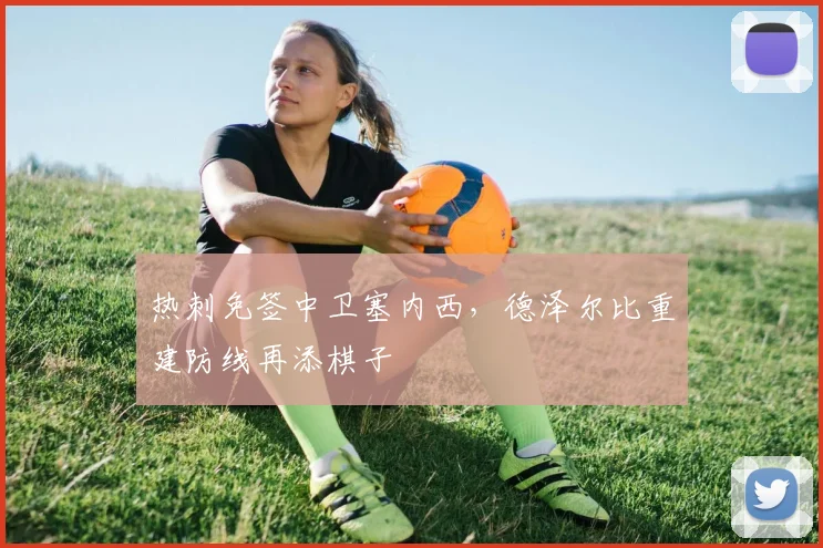 热刺免签中卫塞内西，德泽尔比重建防线再添棋子