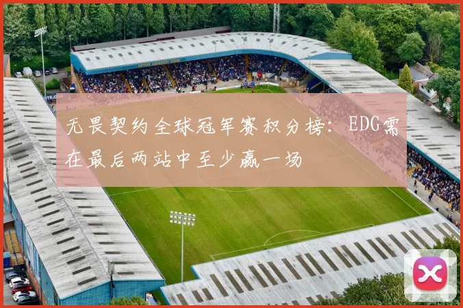 无畏契约全球冠军赛积分榜：EDG需在最后两站中至少赢一场