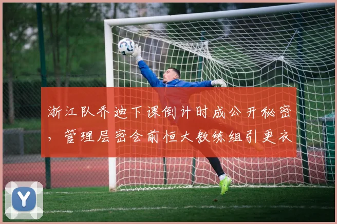 浙江队乔迪下课倒计时成公开秘密，管理层密会前恒大教练组引更衣室分化