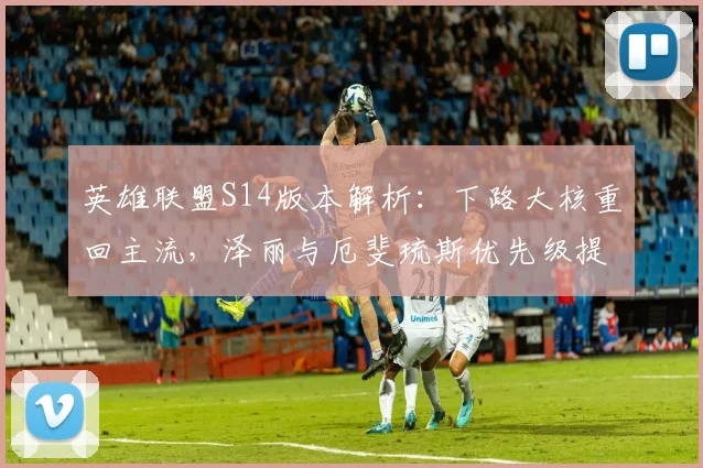 英雄联盟S14版本解析：下路大核重回主流，泽丽与厄斐琉斯优先级提升