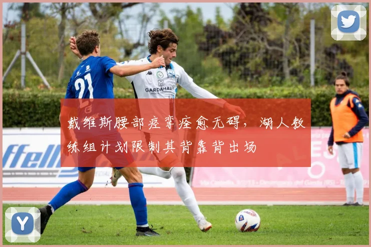 戴维斯腰部痉挛痊愈无碍，湖人教练组计划限制其背靠背出场